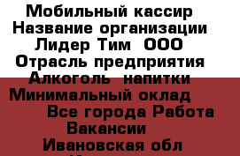 Мобильный кассир › Название организации ­ Лидер Тим, ООО › Отрасль предприятия ­ Алкоголь, напитки › Минимальный оклад ­ 38 000 - Все города Работа » Вакансии   . Ивановская обл.,Иваново г.